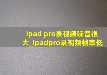 ipad pro录视频噪音很大_ipadpro录视频帧率低